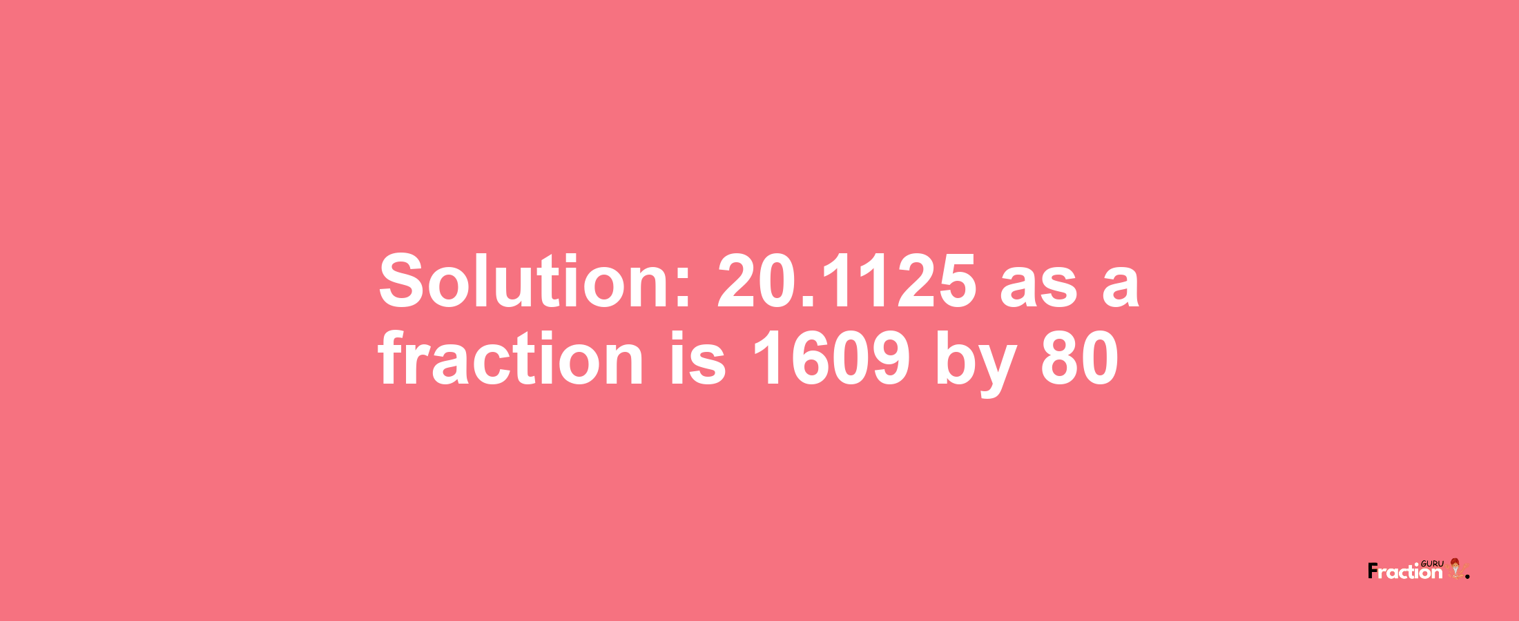 Solution:20.1125 as a fraction is 1609/80